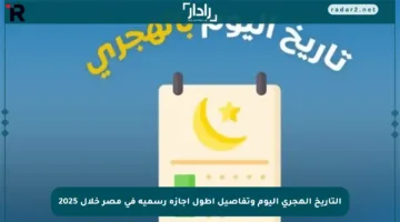 التاريخ الهجري اليوم وتفاصيل أطول إجازة رسمية في مصر خلال 2025